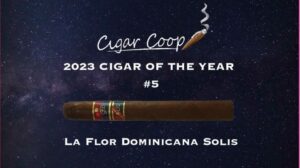 2023 Cigar of the Year Countdown (Coop’s List) #5: La Flor Dominicana Solis